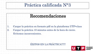 Práctica calificada N°3
Recomendaciones
1. Cargar la práctica en formato pdf en la plataforma UTP+class
2. Cargar la práctica 10 minutos antes de la hora de cierre.
Evitemos inconvenientes.
ÉXITOS EN LA PRÁCTICA!!!!!!
 