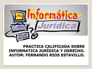 PRACTICA CALIFICADA SOBRE
INFORMATICA JURÍDICA Y DERECHO.
AUTOR: FERNANDO RIOS ESTAVILLO.
 