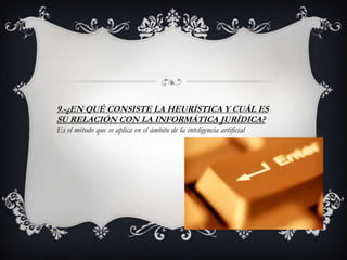 9.-¿EN QUÉ CONSISTE LA HEURÍSTICA Y CUÁL ES
SU RELACIÓN CON LA INFORMÁTICA JURÍDICA?
Es el método que se aplica en el ámbito de la inteligencia artificial
 