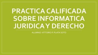PRACTICA CALIFICADA
SOBRE INFORMATICA
JURIDICAY DERECHO
ALUMNO: VITTORIO P. PLATA SOTO
 