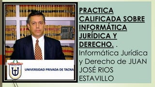 PRACTICA
CALIFICADA SOBRE
INFORMÁTICA
JURÍDICA Y
DERECHO. .
Informática Jurídica
y Derecho de JUAN
JOSÉ RIOS
ESTAVILLO
 