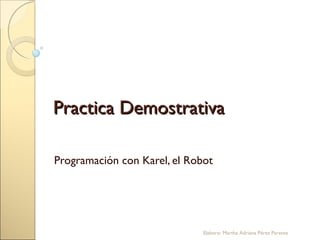 Practica Demostrativa

Programación con Karel, el Robot




                              Elaboro: Martha Adriana Pérez Parente
 