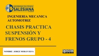 CHASIS PRACTICA
SUSPENSIÓN Y
FRENOS GRUPO - 4
INGENIERIA MECANICA
AUTOMOTRIZ
NOMBRE : JORGE MORAN SILVA
 