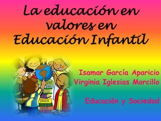 La educación en
    valores en
Educación Infantil

         Isamar García Aparicio
        Virginia Iglesias Morcillo

           Educación y Sociedad
 