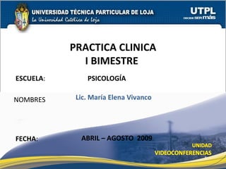 ESCUELA :  PSICOLOGÍA NOMBRES PRACTICA CLINICA I BIMESTRE  FECHA : Lic. María Elena Vivanco ABRIL – AGOSTO  2009 