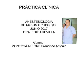 PRÁCTICA CLÍNICA
ANESTESIOLOGIA
ROTACION GRUPO D19
JUNIO 2017
DRA. EDITH REVILLA
Alumno:
MONTOYA ALEGRE Francisco Antonio
 