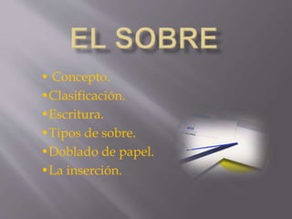 • Concepto. 
•Clasificación. 
•Escritura. 
•Tipos de sobre. 
•Doblado de papel. 
•La inserción. 
 