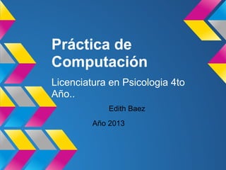 Práctica de
Computación
Licenciatura en Psicologia 4to
Año..
Año 2013
Edith Baez
 