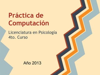 Práctica de
Computación
Licenciatura en Psicología
4to. Curso
Año 2013
 