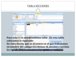TABLA SECCIONES
Pues esta es la antepenúltima tabla . En esta tabla
colocamos lo siguiente:
En vista diseño que es el iconos en el que trabajamos
en nombre del campo escribimos Id_seccion y seccion.
En tipo de datos colocamos las opciones texto.
 