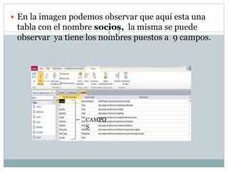  En la imagen podemos observar que aquí esta una
tabla con el nombre socios, la misma se puede
observar ya tiene los nombres puestos a 9 campos.
CAMPO
S
 