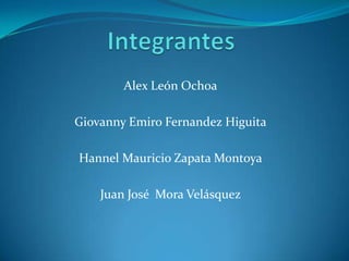 Integrantes Alex León Ochoa Giovanny Emiro Fernandez Higuita Hannel Mauricio Zapata Montoya Juan José  Mora Velásquez 
