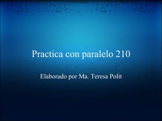 Practica con paralelo 210 Elaborado por Ma. Teresa Polit 