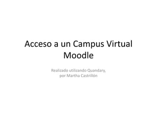 Acceso a un Campus Virtual
          Moodle
      Realizado utilizando Quandary,
           por Martha Castrillón
 