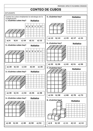 Multiplica
Multiplica
PROFESOR. HIPÓLITO PACHERRES CÉSDEDES
CONTEO DE CUBOS
ESTUDIANTE:
Multiplica
4 x 3 x 2 =
Multiplica
4 x 3 = 1 2
5. ¿Cuántos hay?
6. ¿Cuántos hay?
7. ¿Cuántos hay?
8. ¿Cuántos hay?
Cuenta los cubos empleando la estrategia de la
multiplicación.
1. ¿Cuántos cubos hay?
2. ¿Cuántos cubos hay?
3. ¿Cuántos cubos hay?
4. ¿Cuántos cubos hay?
a) 6 b) 8 c) 10 d) 11 e) 12
a) 20 b) 22 c) 23 d) 24 e) 25
a) 30 b) 31 c) 32 d) 36 e) 38
Multiplica
a) 12 b) 14 c) 15 d) 17 e) 21
Multiplica
a) 32 b) 36 c) 42 d) 51 e) 56
Multiplica
a) 54 b) 58 c) 60 d) 70 e) 72
a) 8 b) 10 c) 11 d) 12 e) 14
Multiplica
a) 40 b) 44 c) 48 d) 50 e) 52
 