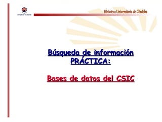 Búsqueda de informaciónBúsqueda de información
PRÁCTICA:PRÁCTICA:
Bases de datos del CSICBases de datos del CSIC
 