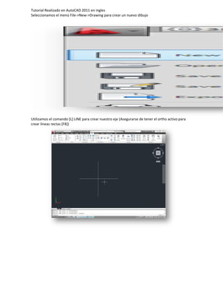 Tutorial Realizado en AutoCAD 2011 en ingles
Seleccionamos el menú File->New->Drawing para crear un nuevo dibujo

Utilizamos el comando [L] LINE para crear nuestro eje (Asegurarse de tener el ortho activo para
crear líneas rectas [F8])

 