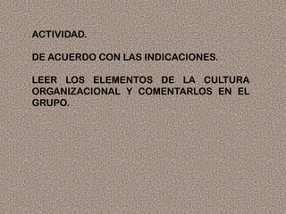 ACTIVIDAD.
DE ACUERDO CON LAS INDICACIONES.
LEER LOS ELEMENTOS DE LA CULTURA
ORGANIZACIONAL Y COMENTARLOS EN EL
GRUPO.
 