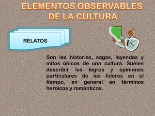 RELATOS
Son las historias, sagas, leyendas y
mitos únicos de una cultura. Suelen
describir los logros y opiniones
particulares de los líderes en el
tiempo, en general en términos
heroicos y románticos.
 