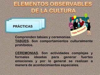 PRÁCTICAS
Comprenden tabúes y ceremonias.
TABÚES. Son comportamientos culturalmente
prohibidos.
CEREMONIAS. Son actividades complejas y
formales ideadas para generar fuertes
emociones y por lo general se realizan a
manera de acontecimientos especiales.
 