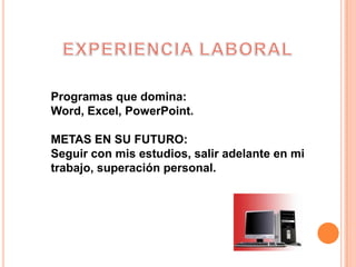 EXPERIENCIA LABORALProgramas que domina: Word, Excel, PowerPoint.METAS EN SU FUTURO:Seguir con mis estudios, salir adelante en mi trabajo, superación personal.