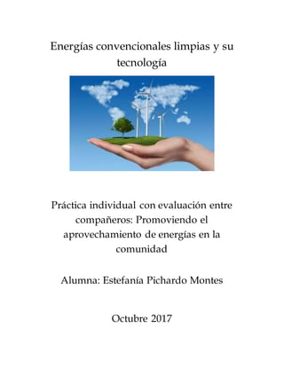 Energías convencionales limpias y su
tecnología
Práctica individual con evaluación entre
compañeros: Promoviendo el
aprovechamiento de energías en la
comunidad
Alumna: Estefanía Pichardo Montes
Octubre 2017
 