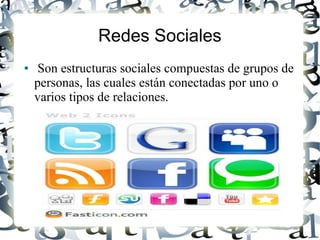 Redes Sociales
●    Son estructuras sociales compuestas de grupos de
    personas, las cuales están conectadas por uno o
    varios tipos de relaciones.
 