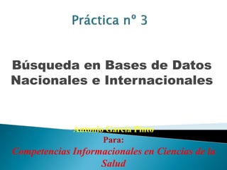 Búsqueda en Bases de Datos
Nacionales e Internacionales
Antonio García Pinto
Para:
Competencias Informacionales en Ciencias de la
Salud
 