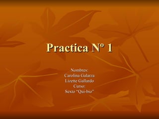 Practica Nº 1 Nombres: Carolina Galarza Lizette Gallardo Curso: Sexto “Qui-bio” 