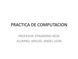 PRACTICA DE COMPUTACION

   PROFESOR: EPIGMENIO REZA
  ALUMNO: MIGUEL ANGEL LEON
 