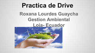 Practica de Drive
Roxana Lourdes Guaycha
Gestion Ambiental
Loja- Ecuador
 