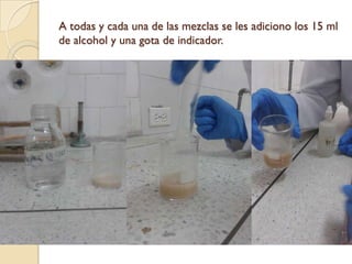 A todas y cada una de las mezclas se les adiciono los 15 ml
de alcohol y una gota de indicador.
 