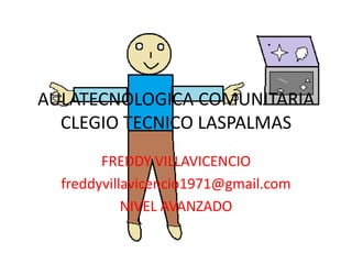 AULATECNOLOGICA COMUNITARIA
  CLEGIO TECNICO LASPALMAS
        FREDDY VILLAVICENCIO
  freddyvillavicencio1971@gmail.com
            NIVEL AVANZADO
 