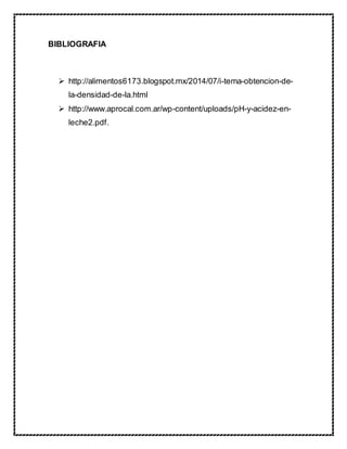 BIBLIOGRAFIA
 http://alimentos6173.blogspot.mx/2014/07/i-tema-obtencion-de-
la-densidad-de-la.html
 http://www.aprocal.com.ar/wp-content/uploads/pH-y-acidez-en-
leche2.pdf.
 