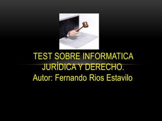 TEST SOBRE INFORMATICA
  JURÍDICA Y DERECHO.
Autor: Fernando Rios Estavilo.
 