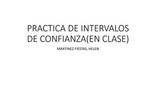 PRACTICA DE INTERVALOS
DE CONFIANZA(EN CLASE)
MARTINEZ FIESTAS, HELEN
 