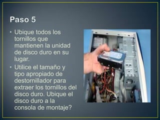 • Ubique todos los
tornillos que
mantienen la unidad
de disco duro en su
lugar.
• Utilice el tamaño y
tipo apropiado de
destornillador para
extraer los tornillos del
disco duro. Ubique el
disco duro a la
consola de montaje?

 