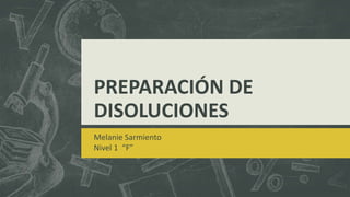 PREPARACIÓN DE
DISOLUCIONES
Melanie Sarmiento
Nivel 1 “F”
 