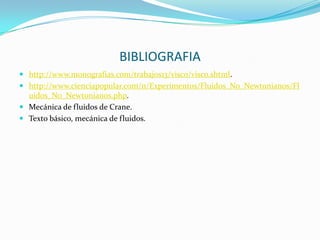 BIBLIOGRAFIAhttp://www.monografias.com/trabajos13/visco/visco.shtml.http://www.cienciapopular.com/n/Experimentos/Fluidos_No_Newtonianos/Fluidos_No_Newtonianos.php.Mecánica de fluidos de Crane.Texto básico, mecánica de fluidos.