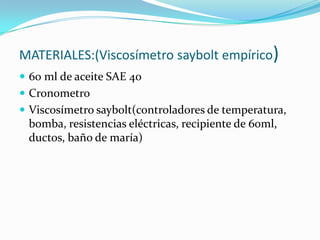  MATERIALES:(Viscosímetro saybolt empírico)60 ml de aceite SAE 40CronometroViscosímetro saybolt(controladores de temperatura, bomba, resistencias eléctricas, recipiente de 60ml, ductos, baño de maría)