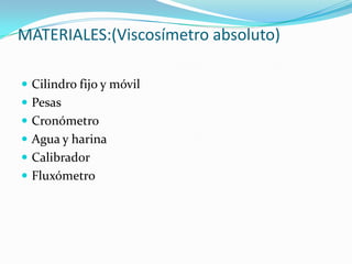 MATERIALES:(Viscosímetro absoluto)Cilindro fijo y móvilPesasCronómetroAgua y harinaCalibradorFluxómetro