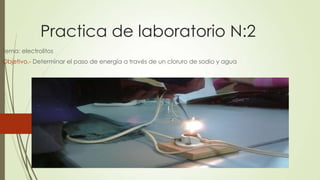 Practica de laboratorio N:2
Tema: electrolitos
Objetivo.- Determinar el paso de energía a través de un cloruro de sodio y agua
 