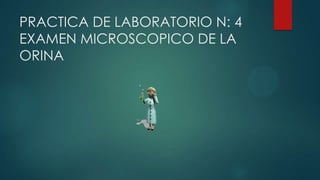 PRACTICA DE LABORATORIO N: 4
EXAMEN MICROSCOPICO DE LA
ORINA
 