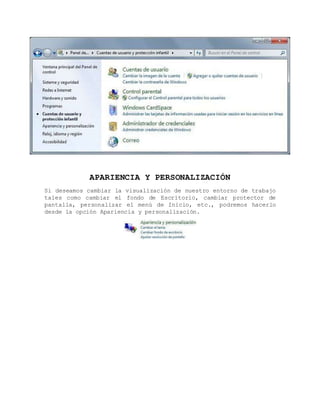 APARIENCIA Y PERSONALIZACIÓN
Si deseamos cambiar la visualización de nuestro entorno de trabajo
tales como cambiar el fondo de Escritorio, cambiar protector de
pantalla, personalizar el menú de Inicio, etc., podremos hacerlo
desde la opción Apariencia y personalización.
 