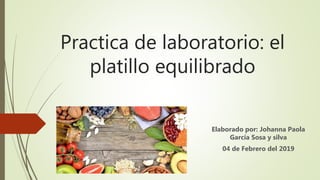 Practica de laboratorio: el
platillo equilibrado
Elaborado por: Johanna Paola
García Sosa y silva
04 de Febrero del 2019
 