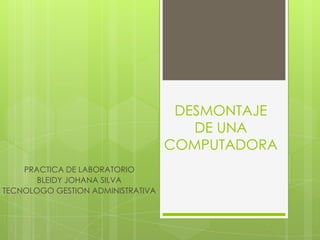 DESMONTAJE
DE UNA
COMPUTADORA
PRACTICA DE LABORATORIO
BLEIDY JOHANA SILVA
TECNOLOGO GESTION ADMINISTRATIVA

 