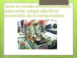 Tener la manilla antiestática puesta
para evitar cargas eléctricas
provenidas de la computadora.

 
