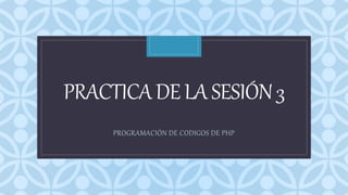 C
PRACTICADELASESIÓN3
PROGRAMACIÓN DE CODIGOS DE PHP
 