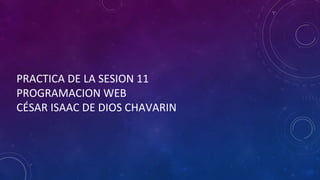 PRACTICA DE LA SESION 11
PROGRAMACION WEB
CÉSAR ISAAC DE DIOS CHAVARIN
 