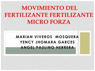 MARIAN VIVEROS MOSQUERA
YENCY JHOMARA GARCES
ANGEL PAULINO HERRERA
MOVIMIENTO DEL
FERTILIZANTE FERTILIZANTE
MICRO FORZA
 